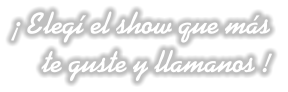  Eleg el show que ms  te guste y llamanos !