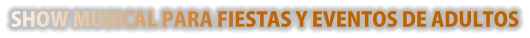 SHOW MUSICAL PARA FIESTAS Y EVENTOS DE ADULTOS